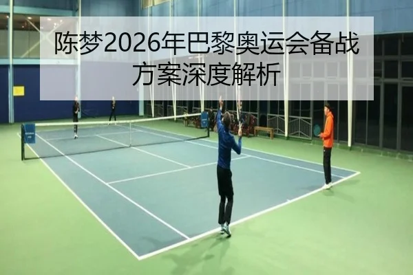 陈梦2026年巴黎奥运会备战方案深度解析