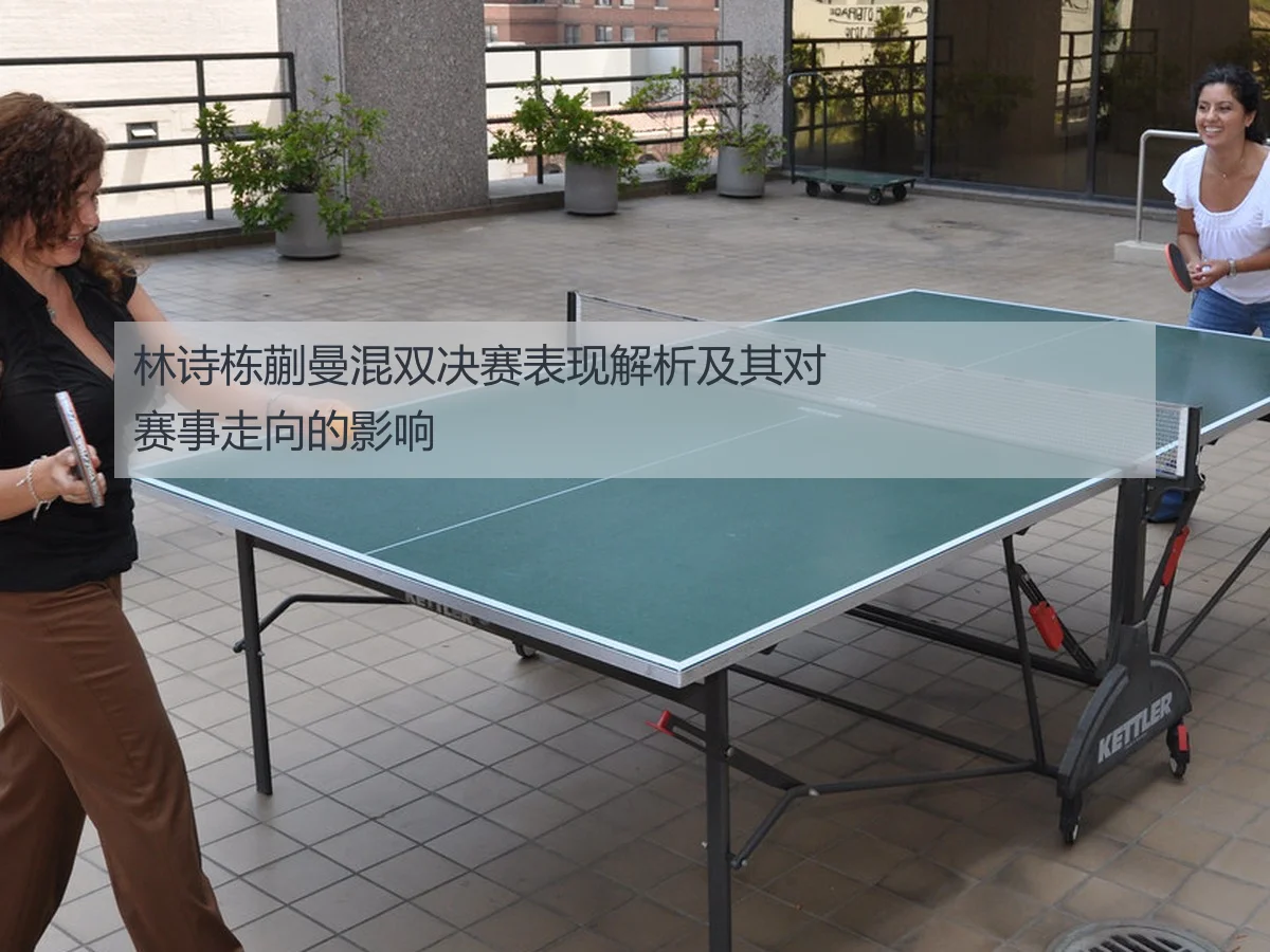 林诗栋蒯曼混双决赛表现解析及其对赛事走向的影响
